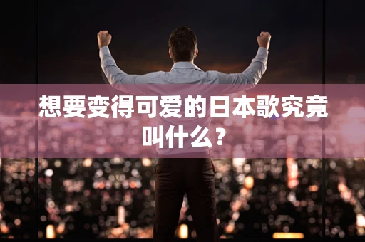 想要变得可爱的日本歌究竟叫什么？