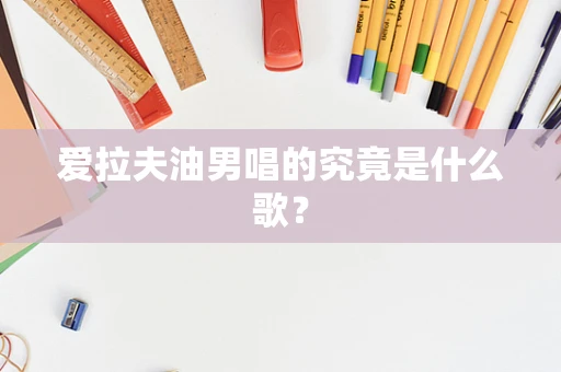 爱拉夫油男唱的究竟是什么歌？