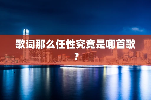 歌词那么任性究竟是哪首歌？