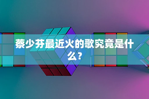 蔡少芬最近火的歌究竟是什么？