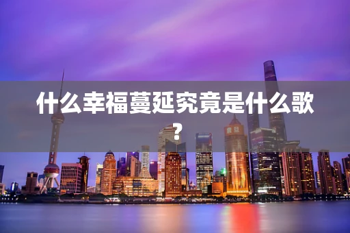 什么幸福蔓延究竟是什么歌？