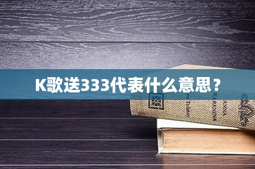 K歌送333代表什么意思？