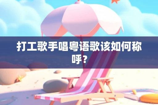 打工歌手唱粤语歌该如何称呼？
