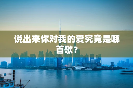 说出来你对我的爱究竟是哪首歌？