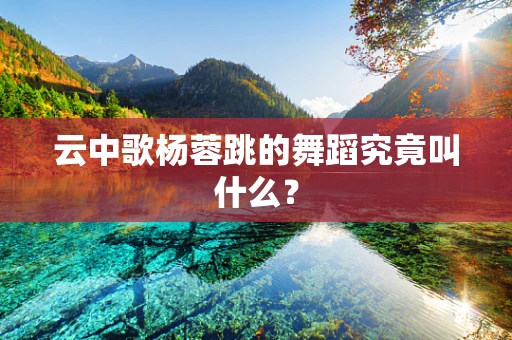 云中歌杨蓉跳的舞蹈究竟叫什么？