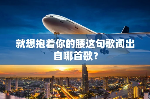 就想抱着你的腰这句歌词出自哪首歌？