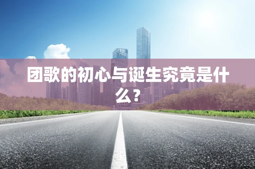 团歌的初心与诞生究竟是什么？