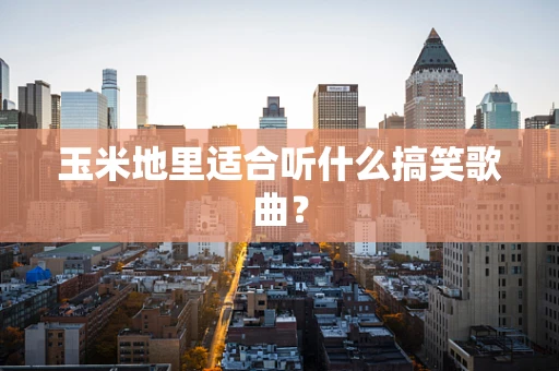 玉米地里适合听什么搞笑歌曲？