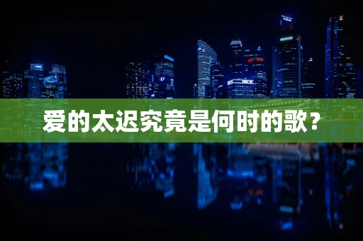 爱的太迟究竟是何时的歌？