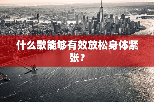 什么歌能够有效放松身体紧张？