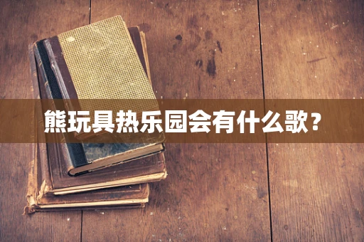 熊玩具热乐园会有什么歌？