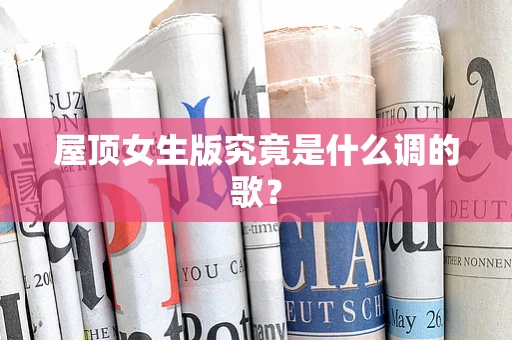 屋顶女生版究竟是什么调的歌？