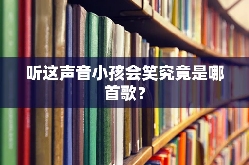 听这声音小孩会笑究竟是哪首歌？