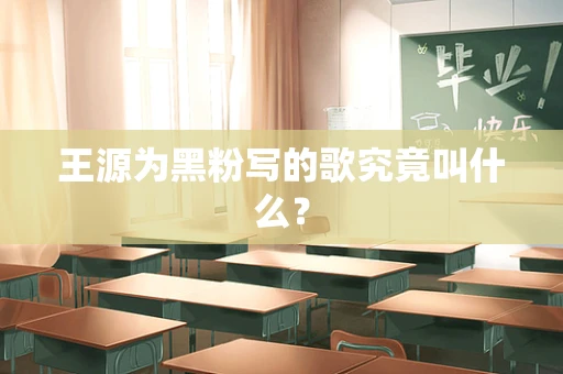 王源为黑粉写的歌究竟叫什么？