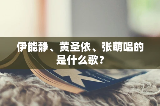 伊能静、黄圣依、张萌唱的是什么歌？