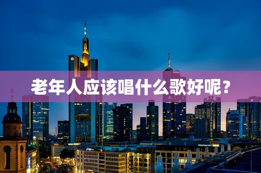 老年人应该唱什么歌好呢？