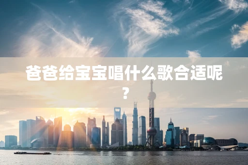 爸爸给宝宝唱什么歌合适呢？