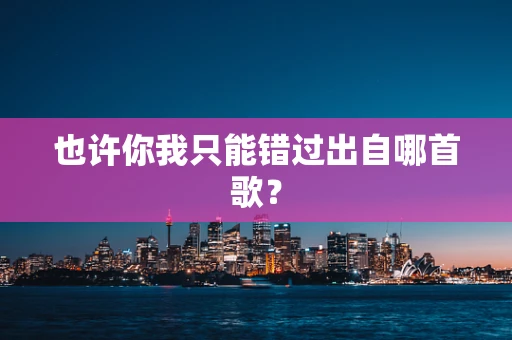 也许你我只能错过出自哪首歌？