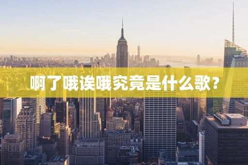 啊了哦诶哦究竟是什么歌？