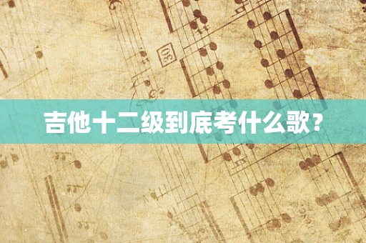 吉他十二级到底考什么歌？