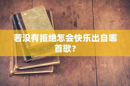 若没有拒绝怎会快乐出自哪首歌？