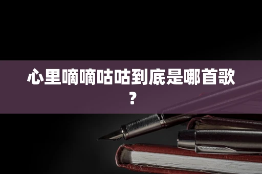 心里嘀嘀咕咕到底是哪首歌？