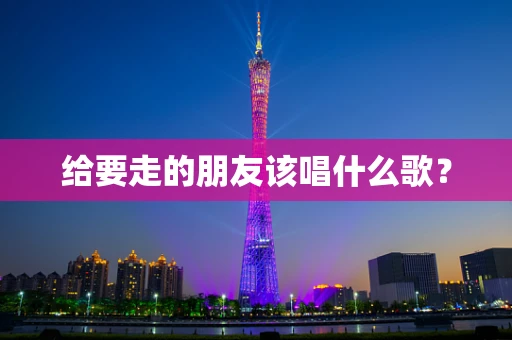 给要走的朋友该唱什么歌？