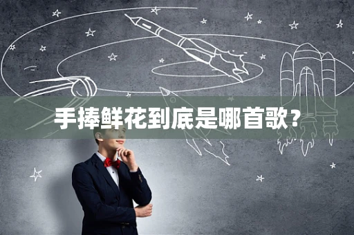 手捧鲜花到底是哪首歌？