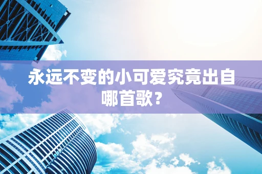 永远不变的小可爱究竟出自哪首歌？