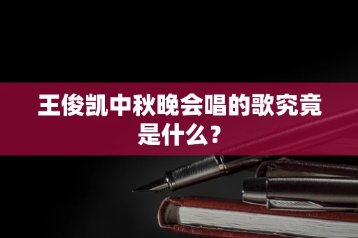 王俊凯中秋晚会唱的歌究竟是什么？