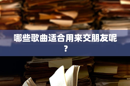 哪些歌曲适合用来交朋友呢？