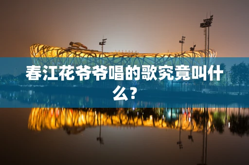 春江花爷爷唱的歌究竟叫什么？
