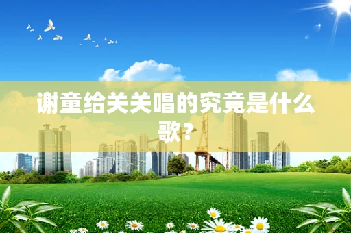 谢童给关关唱的究竟是什么歌？