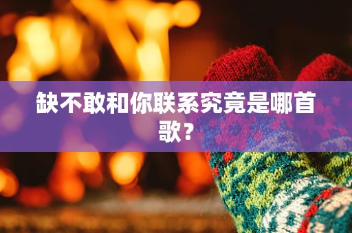 缺不敢和你联系究竟是哪首歌？