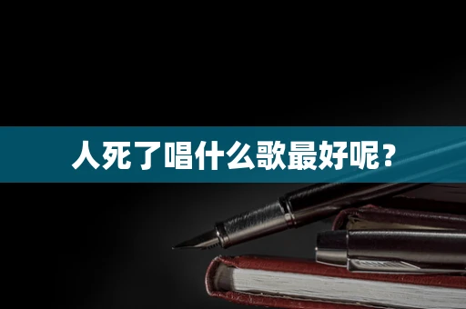 人死了唱什么歌最好呢？