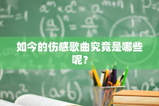 如今的伤感歌曲究竟是哪些呢？