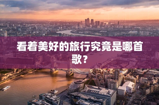 看着美好的旅行究竟是哪首歌？