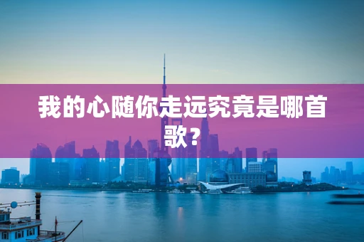 我的心随你走远究竟是哪首歌？