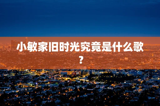 小敏家旧时光究竟是什么歌？