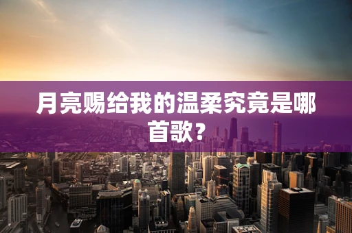 月亮赐给我的温柔究竟是哪首歌？