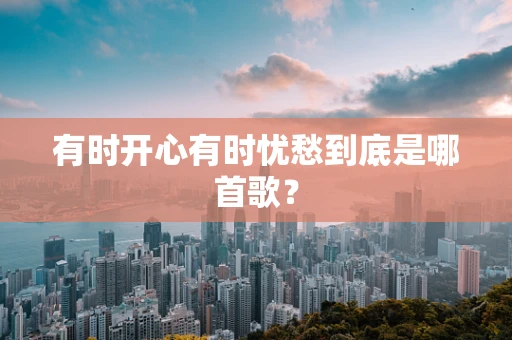 有时开心有时忧愁到底是哪首歌？