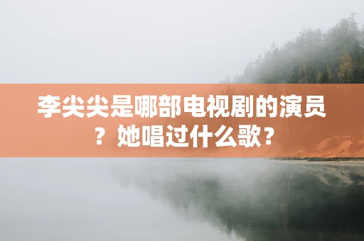 李尖尖是哪部电视剧的演员？她唱过什么歌？