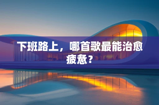 下班路上，哪首歌最能治愈疲惫？