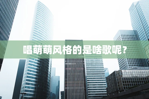 唱萌萌风格的是啥歌呢？