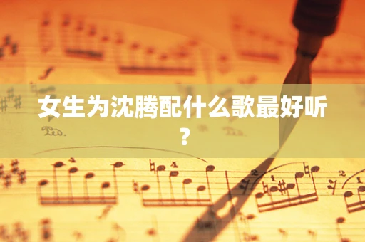 女生为沈腾配什么歌最好听？