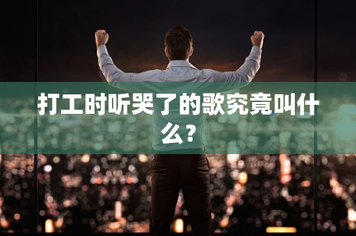 打工时听哭了的歌究竟叫什么？