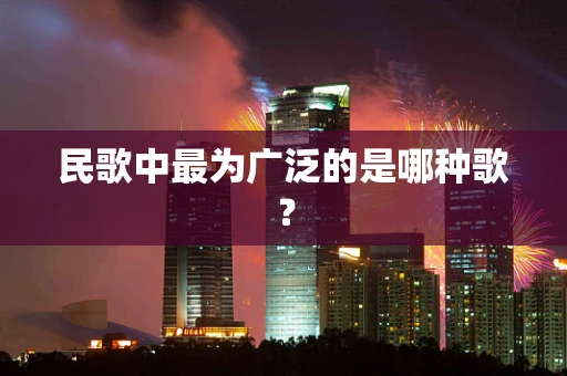 民歌中最为广泛的是哪种歌？