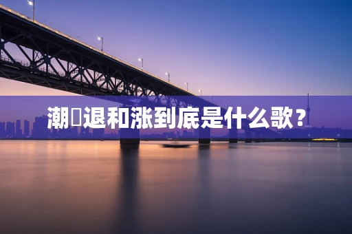 潮歺退和涨到底是什么歌？