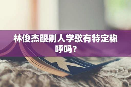 林俊杰跟别人学歌有特定称呼吗？