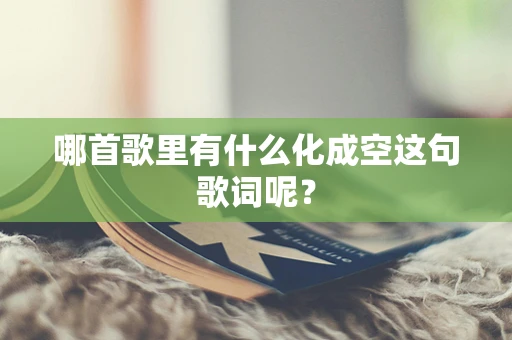 哪首歌里有什么化成空这句歌词呢？